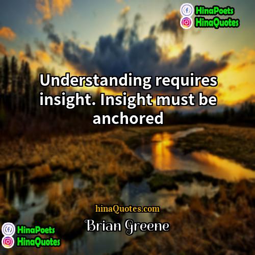 Brian Greene Quotes | Understanding requires insight. Insight must be anchored.
